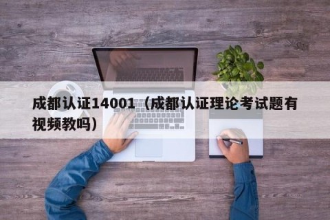 成都认证14001（成都认证理论考试题有视频教吗）