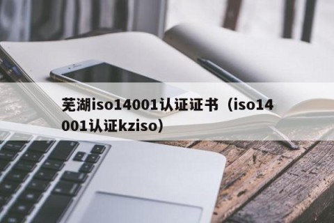 芜湖iso14001认证证书（iso14001认证kziso）