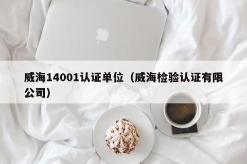 威海14001认证单位（威海检验认证有限公司）