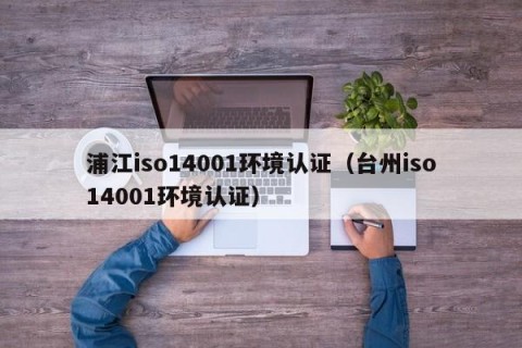 浦江iso14001环境认证（台州iso14001环境认证）