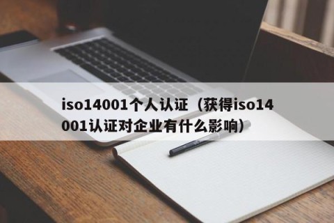iso14001个人认证（获得iso14001认证对企业有什么影响）