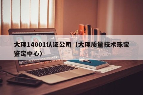 大理14001认证公司（大理质量技术珠宝鉴定中心）