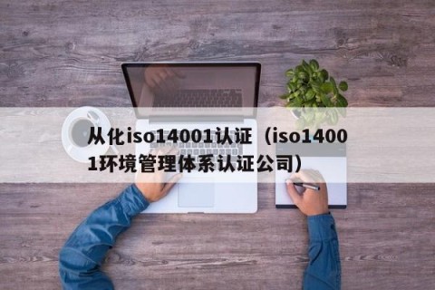 从化iso14001认证（iso14001环境管理体系认证公司）