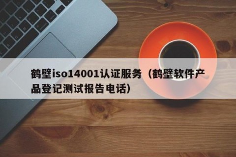 鹤壁iso14001认证服务（鹤壁软件产品登记测试报告电话）