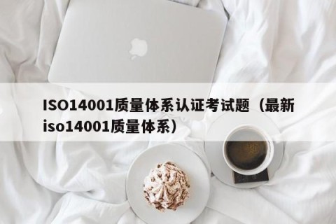 ISO14001质量体系认证考试题（最新iso14001质量体系）