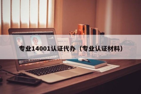 专业14001认证代办（专业认证材料）
