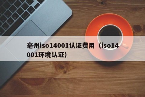 亳州iso14001认证费用（iso14001环境认证）