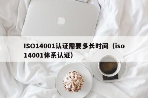 ISO14001认证需要多长时间（iso14001体系认证）