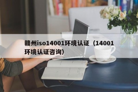 赣州iso14001环境认证（14001环境认证咨询）