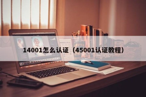 14001怎么认证（45001认证教程）