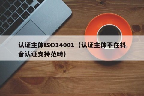 认证主体ISO14001（认证主体不在抖音认证支持范畴）
