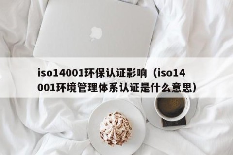 iso14001环保认证影响（iso14001环境管理体系认证是什么意思）