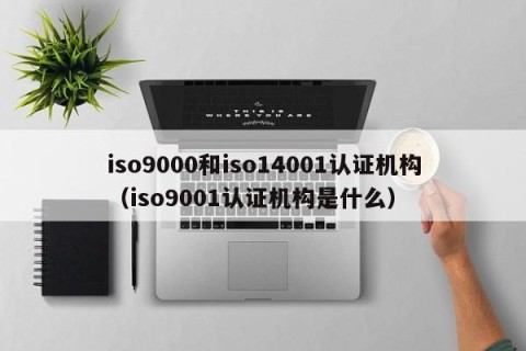 iso9000和iso14001认证机构（iso9001认证机构是什么）