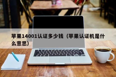 苹果14001认证多少钱（苹果认证机是什么意思）