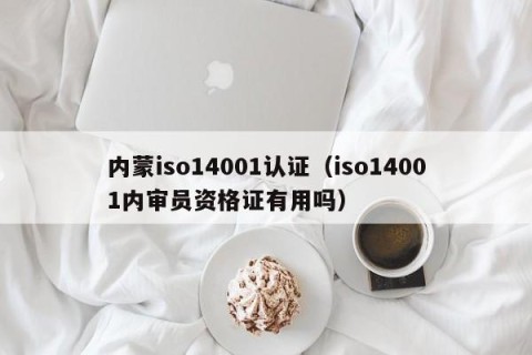 内蒙iso14001认证（iso14001内审员资格证有用吗）
