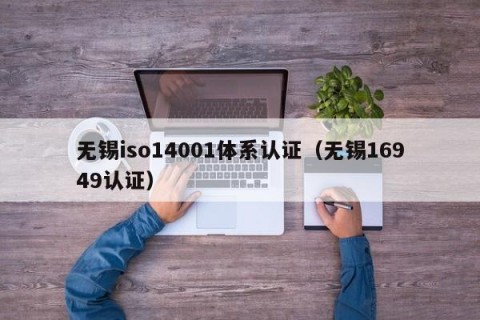 无锡iso14001体系认证（无锡16949认证）