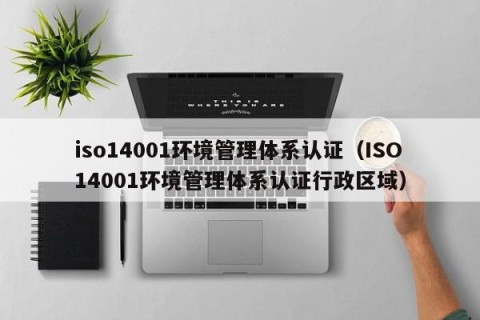 iso14001环境管理体系认证（ISO14001环境管理体系认证行政区域）