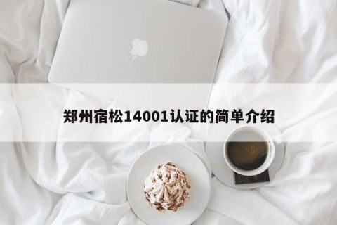 郑州宿松14001认证的简单介绍
