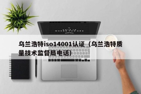 乌兰浩特iso14001认证（乌兰浩特质量技术监督局电话）