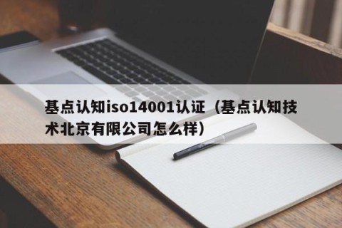 基点认知iso14001认证（基点认知技术北京有限公司怎么样）
