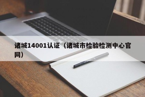 诸城14001认证（诸城市检验检测中心官网）