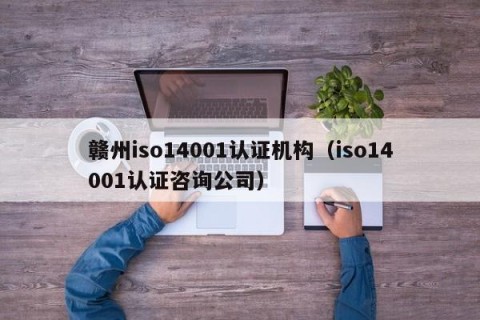 赣州iso14001认证机构（iso14001认证咨询公司）