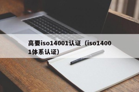 高要iso14001认证（iso14001体系认证）