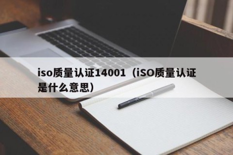 iso质量认证14001（iSO质量认证是什么意思）