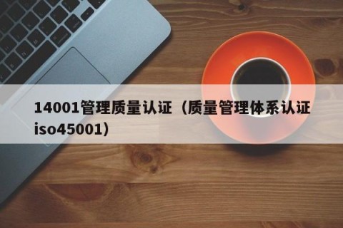 14001管理质量认证（质量管理体系认证iso45001）