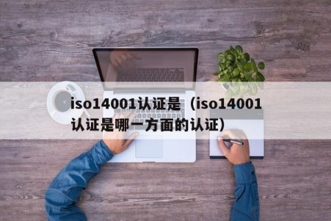 iso14001认证是（iso14001认证是哪一方面的认证）