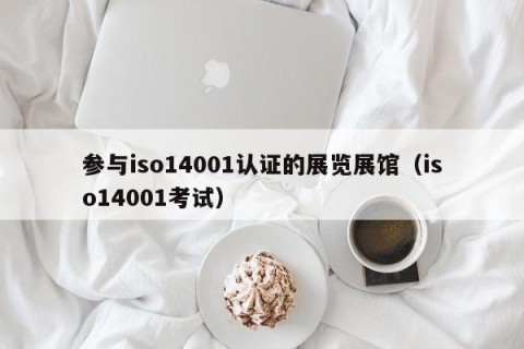 参与iso14001认证的展览展馆（iso14001考试）