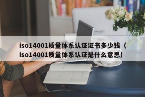 iso14001质量体系认证证书多少钱（iso14001质量体系认证是什么意思）