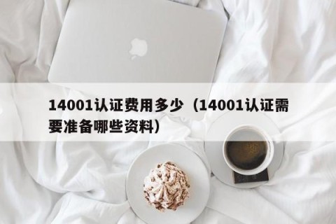 14001认证费用多少（14001认证需要准备哪些资料）