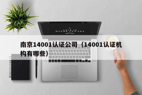 南京14001认证公司（14001认证机构有哪些）