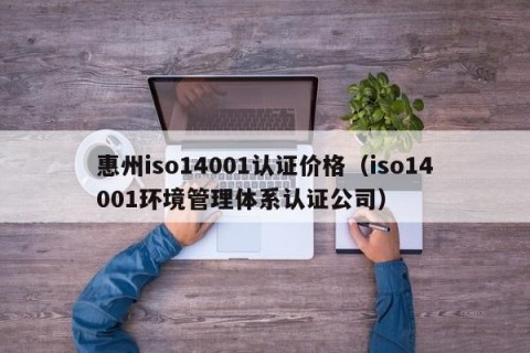 惠州iso14001认证价格（iso14001环境管理体系认证公司）