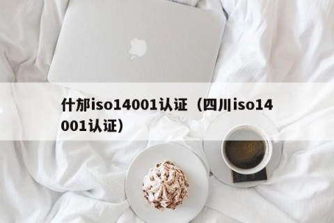 什邡iso14001认证（四川iso14001认证）
