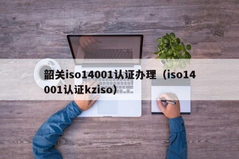 韶关iso14001认证办理（iso14001认证kziso）