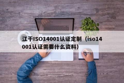 江干ISO14001认证定制（iso14001认证需要什么资料）