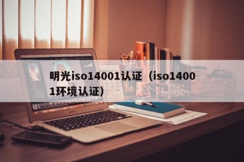 明光iso14001认证（iso14001环境认证）