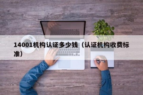 14001机构认证多少钱（认证机构收费标准）