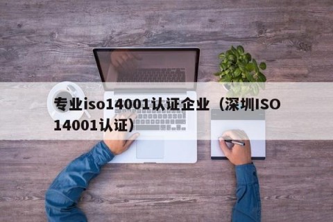 专业iso14001认证企业（深圳ISO14001认证）
