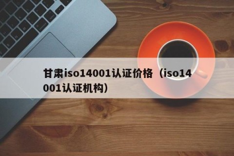 甘肃iso14001认证价格（iso14001认证机构）