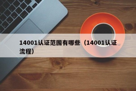 14001认证范围有哪些（14001认证流程）