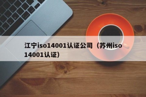 江宁iso14001认证公司（苏州iso14001认证）