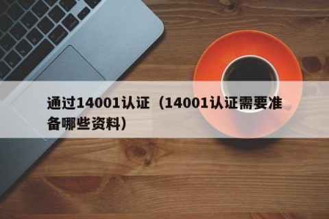 通过14001认证（14001认证需要准备哪些资料）