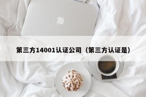 第三方14001认证公司（第三方认证是）