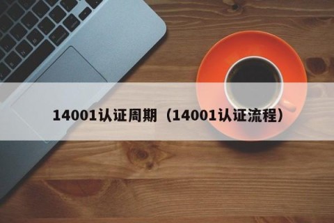 14001认证周期（14001认证流程）