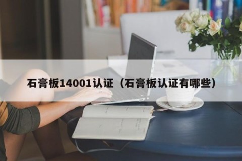 石膏板14001认证（石膏板认证有哪些）