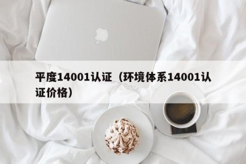 平度14001认证（环境体系14001认证价格）
