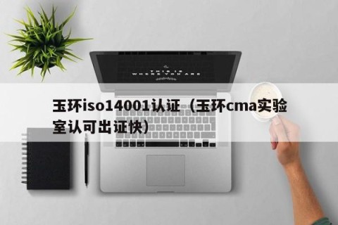 玉环iso14001认证（玉环cma实验室认可出证快）
